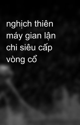 nghịch thiên máy gian lận chi siêu cấp vòng cổ