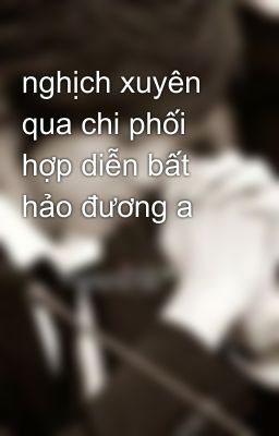 nghịch xuyên qua chi phối hợp diễn bất hảo đương a