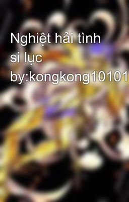 Nghiệt hải tình si lục by:kongkong101010