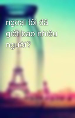 ngoại tôi đã giết bao nhiêu người? 