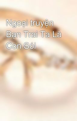 Ngoại truyện Bạn Trai Ta Là Con Sói