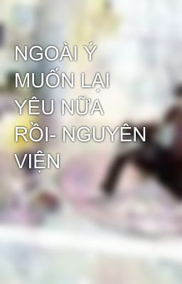 NGOÀI Ý MUỐN LẠI YÊU NỮA RỒI- NGUYÊN VIỆN