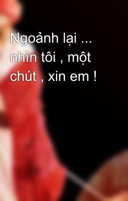 Ngoảnh lại ... nhìn tôi , một chút , xin em !