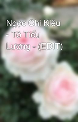 Ngọc Chi Kiêu - Tô Tiểu Lương - (EDIT)