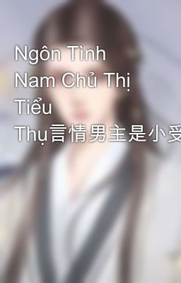 Ngôn Tình Nam Chủ Thị Tiểu Thụ言情男主是小受