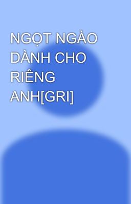 NGỌT NGÀO DÀNH CHO RIÊNG ANH[GRI]