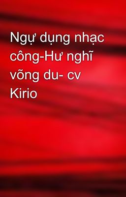 Ngự dụng nhạc công-Hư nghĩ võng du- cv Kirio