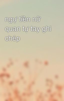 ngự tiền nữ quan tự tay ghi chép