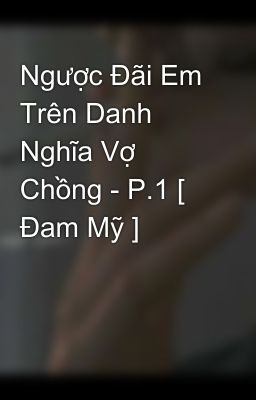 Ngược Đãi Em Trên Danh Nghĩa Vợ Chồng - P.1 [ Đam Mỹ ] 