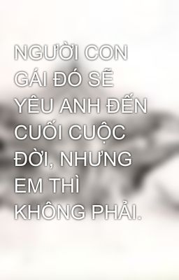 NGƯỜI CON GÁI ĐÓ SẼ YÊU ANH ĐẾN CUỐI CUỘC ĐỜI, NHƯNG EM THÌ KHÔNG PHẢI.