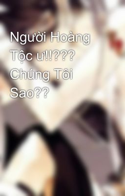 Người Hoàng Tộc ư!!???  Chúng Tôi Sao??  