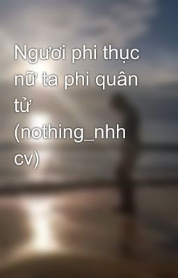 Ngươi phi thục nữ ta phi quân tử (nothing_nhh cv)