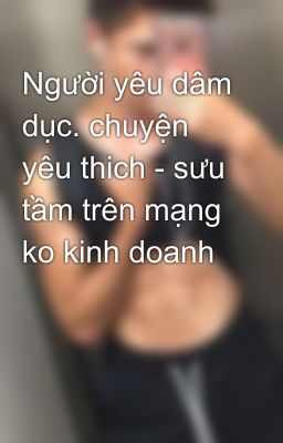 Người yêu dâm dục. chuyện yêu thich - sưu tầm trên mạng ko kinh doanh