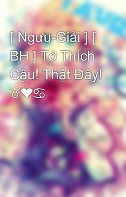 [ Ngưu-Giải ] [ BH ] Tớ Thích Cậu! Thật Đấy! ♉❤♋