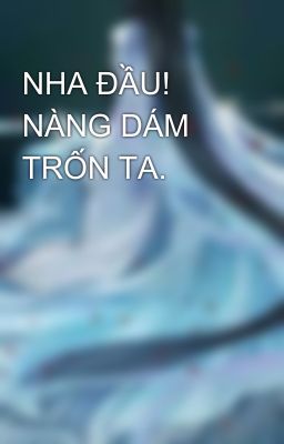 NHA ĐẦU! NÀNG DÁM TRỐN TA.