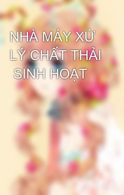 NHÀ MÁY XỬ LÝ CHẤT THẢI  SINH HOẠT