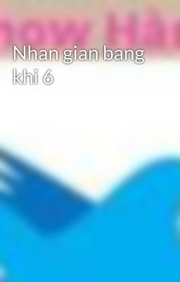 Nhan gian bang khi 6