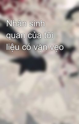 Nhân sinh quan của tôi liệu có vặn vẹo