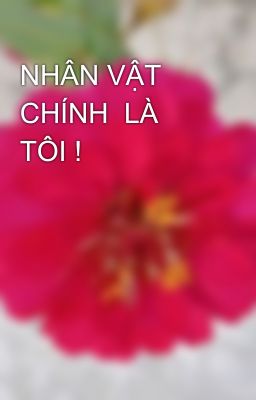 NHÂN VẬT CHÍNH  LÀ TÔI !