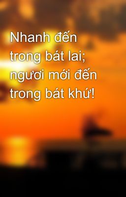 Nhanh đến trong bát lai; ngươi mới đến trong bát khứ!