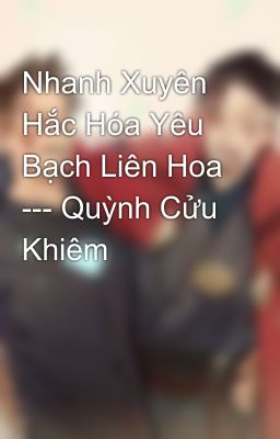 Nhanh Xuyên Hắc Hóa Yêu Bạch Liên Hoa --- Quỳnh Cửu Khiêm