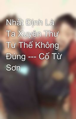 Nhất Định Là Ta Xuyên Thư Tư Thế Không Đúng --- Cố Từ Sơn