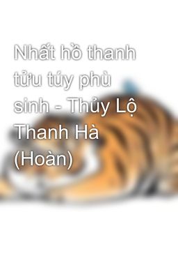 Nhất hồ thanh tửu túy phù sinh - Thủy Lộ Thanh Hà (Hoàn)