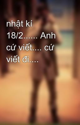 nhật kí 18/2...... Anh cứ viết.... cứ viết đi....