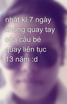 nhật kí 7 ngày không quay tay của cậu bé quay liên tục 13 năm :d