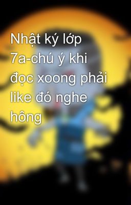 Nhật ký lớp 7a-chú ý khi đọc xoong phải like đó nghe hông