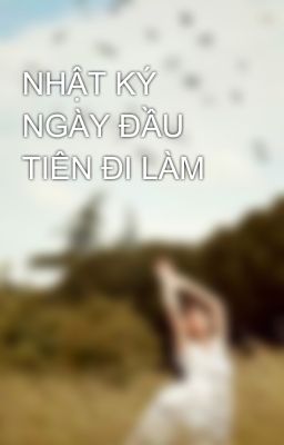 NHẬT KÝ NGÀY ĐẦU TIÊN ĐI LÀM