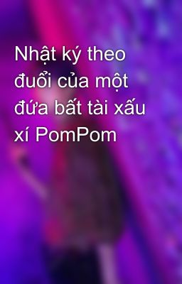 Nhật ký theo đuổi của một đứa bất tài xấu xí PomPom