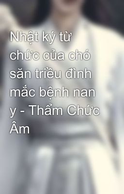 Nhật ký từ chức của chó săn triều đình mắc bệnh nan y - Thẩm Chức Âm