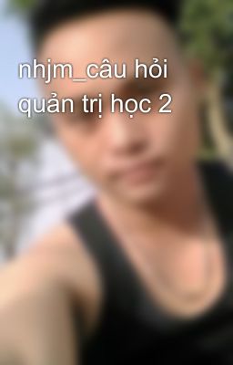 nhjm_câu hỏi quản trị học 2