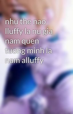 nhu the nao lluffy la nu gia nam quen tuong minh la nam alluffy