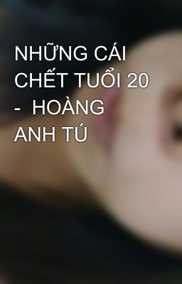 NHỮNG CÁI CHẾT TUỔI 20 -  HOÀNG ANH TÚ