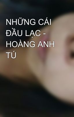 NHỮNG CÁI ĐẦU LẠC - HOÀNG ANH TÚ