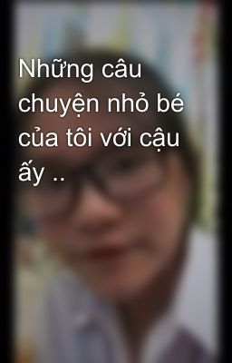 Những câu chuyện nhỏ bé của tôi với cậu ấy ..