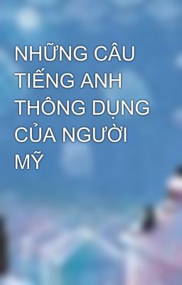 NHỮNG CÂU TIẾNG ANH THÔNG DỤNG CỦA NGƯỜI MỸ