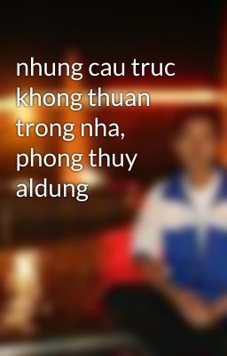 nhung cau truc khong thuan trong nha, phong thuy aldung