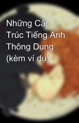 Những Cấu Trúc Tiếng Anh Thông Dụng (kèm ví dụ)