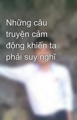 Những câu truyện cảm động khiến ta phải suy nghĩ