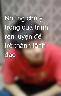 Những chú ý trong quá trình rèn luyện để trở thành lãnh đạo