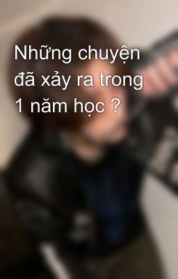 Những chuyện đã xảy ra trong 1 năm học ?