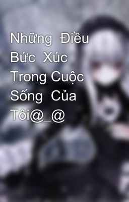 Những  Điều  Bức  Xúc  Trong Cuộc  Sống  Của  Tôi@_@ 