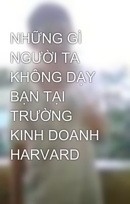 NHỮNG GÌ NGƯỜI TA KHÔNG DẠY BẠN TẠI TRƯỜNG KINH DOANH HARVARD