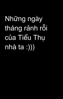 Những ngày tháng rảnh rỗi của Tiểu Thụ nhà ta :)))