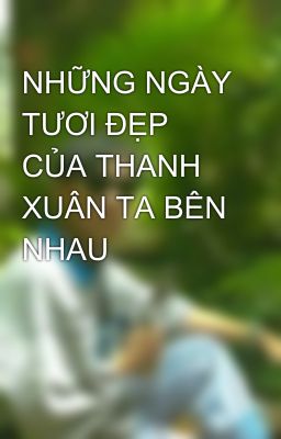 NHỮNG NGÀY TƯƠI ĐẸP CỦA THANH XUÂN TA BÊN NHAU 