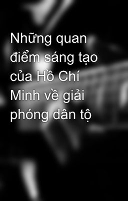 Những quan điểm sáng tạo của Hồ Chí Minh về giải phóng dân tộ