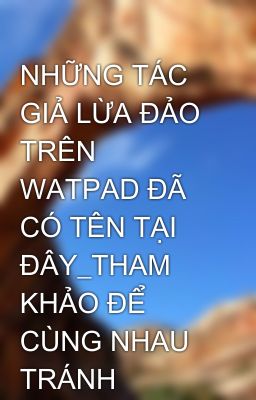 NHỮNG TÁC GIẢ LỪA ĐẢO TRÊN WATPAD ĐÃ CÓ TÊN TẠI ĐÂY_THAM KHẢO ĐỂ CÙNG NHAU TRÁNH